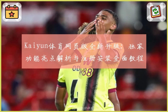 Kaiyun体育网页版全新升级：独家功能亮点解析与注册安装全面教程