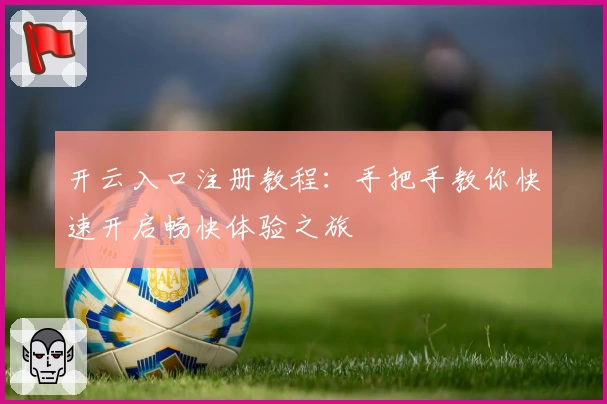 开云入口注册教程：手把手教你快速开启畅快体验之旅