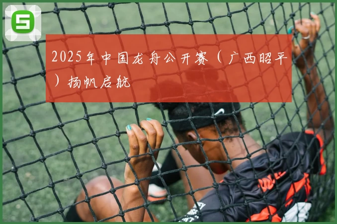 2025年中国龙舟公开赛（广西昭平）扬帆启航