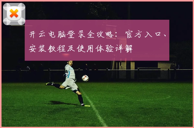 开云电脑登录全攻略：官方入口、安装教程及使用体验详解