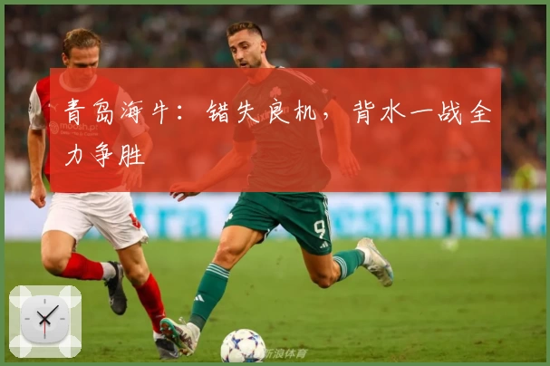 青岛海牛：错失良机，背水一战全力争胜