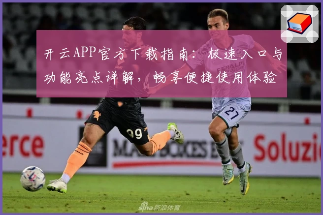 开云APP官方下载指南：极速入口与功能亮点详解，畅享便捷使用体验