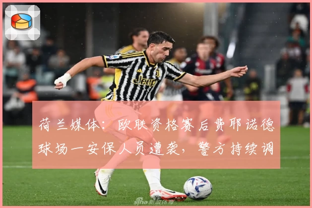 荷兰媒体:欧联资格赛后费耶诺德球场一安保人员遭袭,警方持续调查