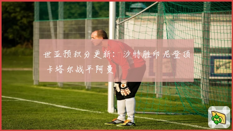 世亚预积分更新：沙特胜印尼登顶 卡塔尔战平阿曼