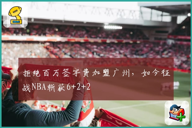 拒绝百万签字费加盟广州，如今征战NBA斩获6+2+2