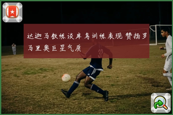 达迦马教练谈库鸟训练表现 赞扬罗马里奥巨星气质