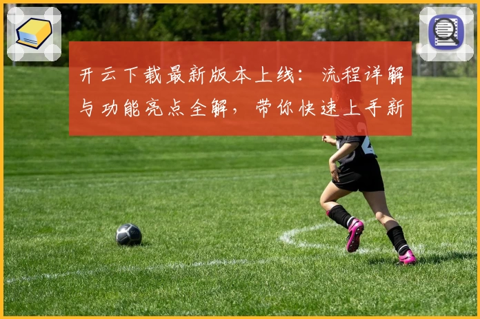 开云下载最新版本上线：流程详解与功能亮点全解，带你快速上手新体验