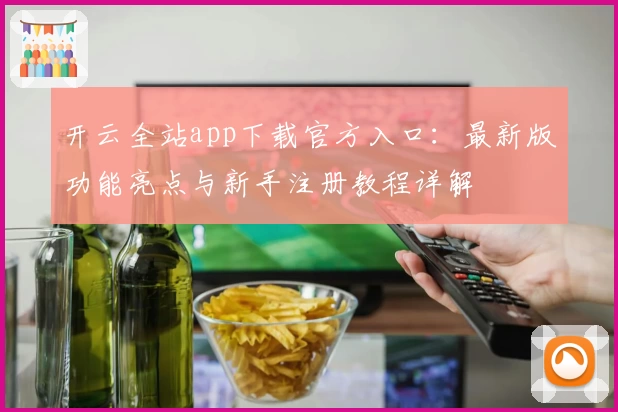 开云全站app下载官方入口：最新版功能亮点与新手注册教程详解