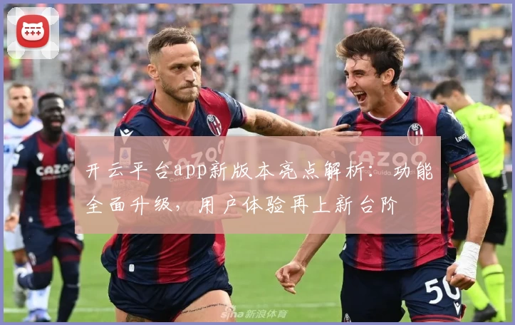 开云平台app新版本亮点解析：功能全面升级，用户体验再上新台阶