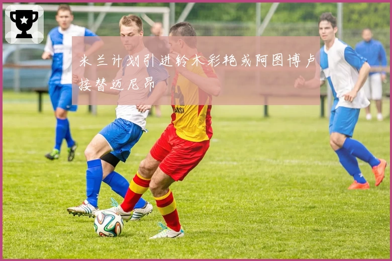 米兰计划引进铃木彩艳或阿图博卢接替迈尼昂