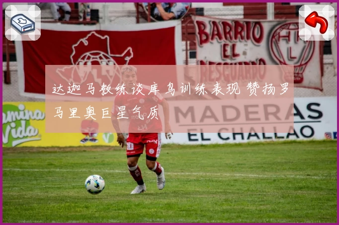 达迦马教练谈库鸟训练表现 赞扬罗马里奥巨星气质