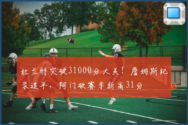 杜兰特突破31000分大关！詹姆斯纪录追平，阿门砍赛季新高31分