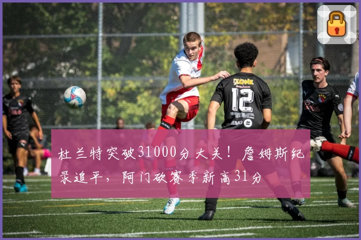 杜兰特突破31000分大关！詹姆斯纪录追平，阿门砍赛季新高31分