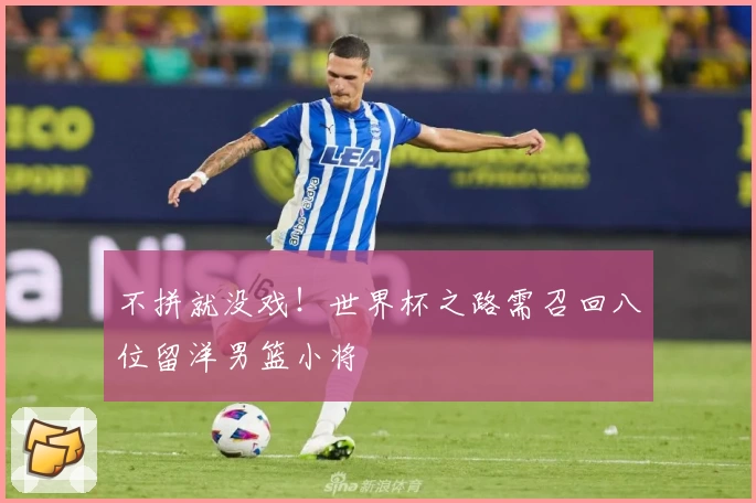 不拼就没戏！世界杯之路需召回八位留洋男篮小将