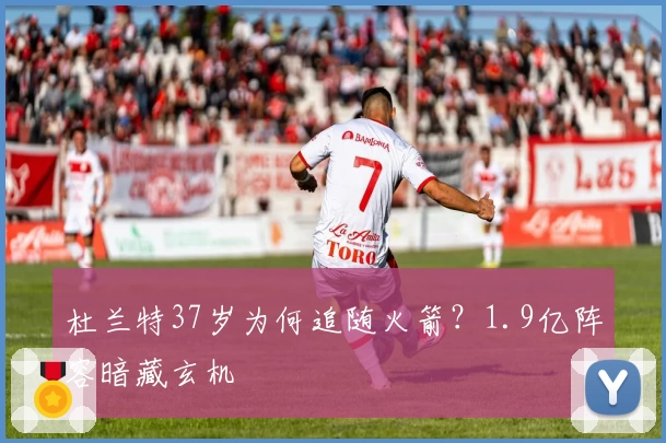 杜兰特37岁为何追随火箭？1.9亿阵容暗藏玄机