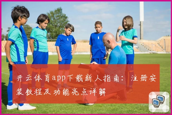 开云体育app下载新人指南：注册安装教程及功能亮点详解