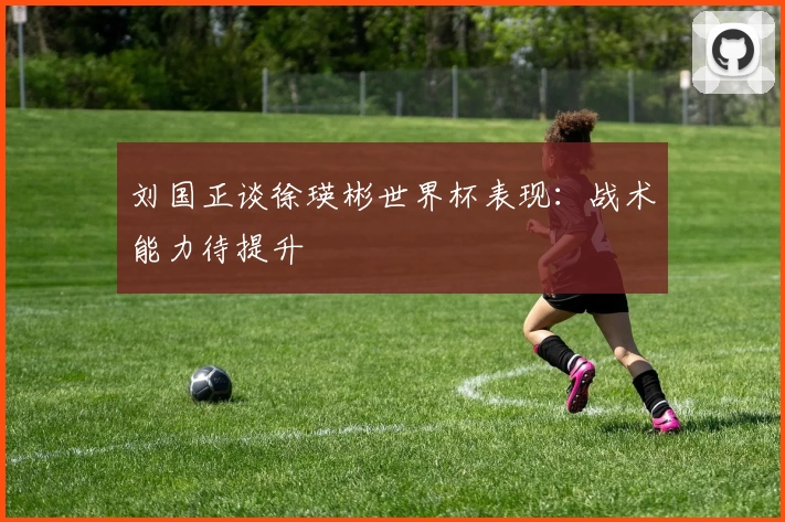 刘国正谈徐瑛彬世界杯表现：战术能力待提升