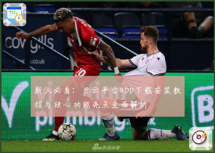 新人必看：开云平台app下载安装教程与核心功能亮点全面解析