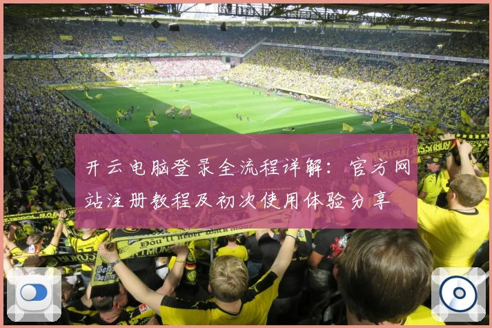 开云电脑登录全流程详解：官方网站注册教程及初次使用体验分享