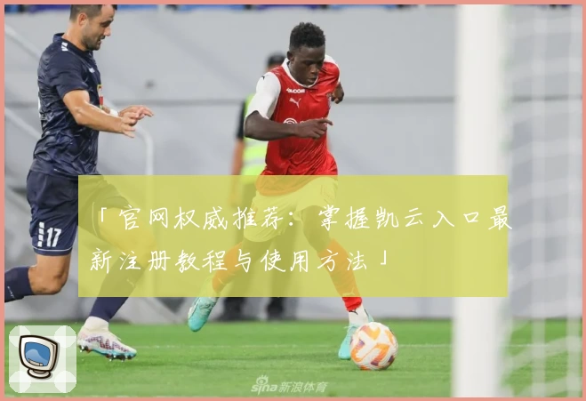 「官网权威推荐：掌握凯云入口最新注册教程与使用方法」