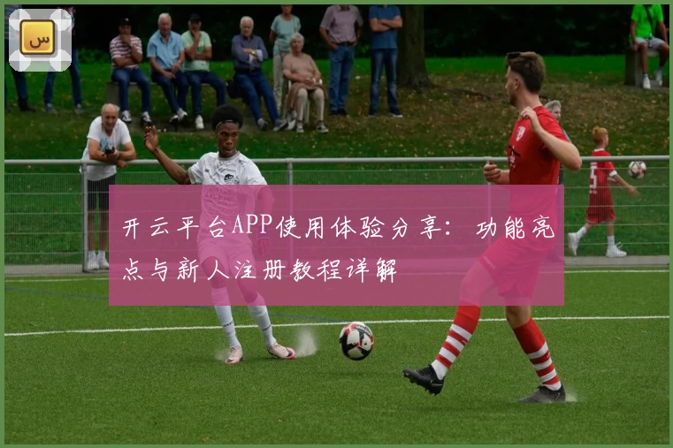 开云平台APP使用体验分享：功能亮点与新人注册教程详解