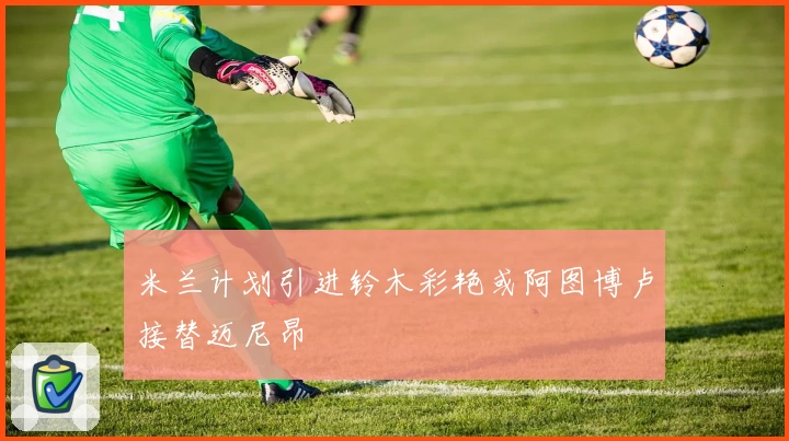 米兰计划引进铃木彩艳或阿图博卢接替迈尼昂