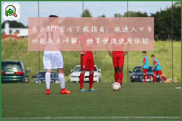 开云APP官方下载指南：极速入口与功能亮点详解，畅享便捷使用体验