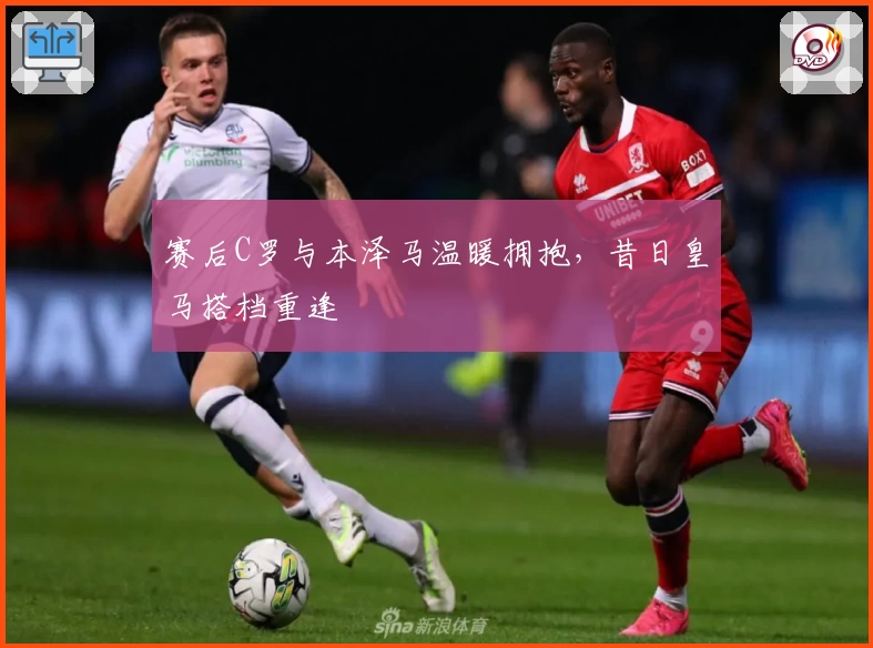 赛后C罗与本泽马温暖拥抱，昔日皇马搭档重逢