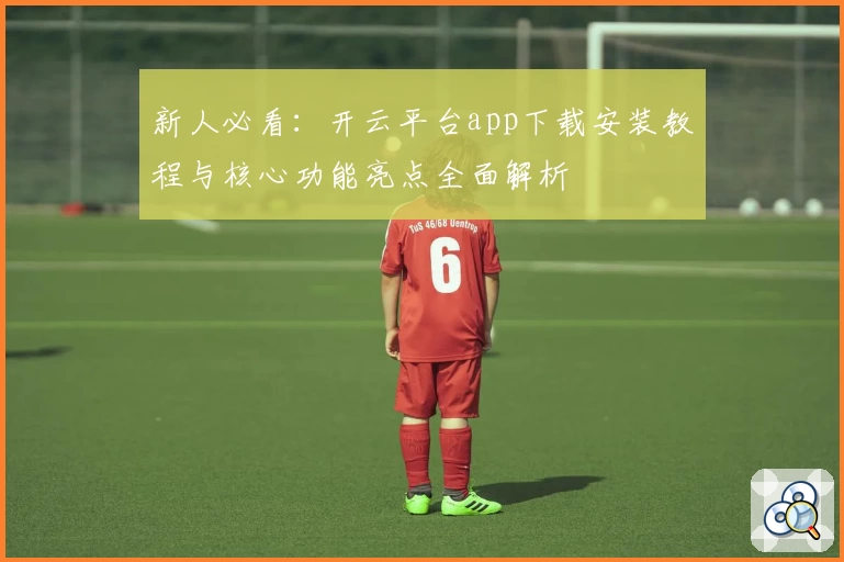 新人必看：开云平台app下载安装教程与核心功能亮点全面解析