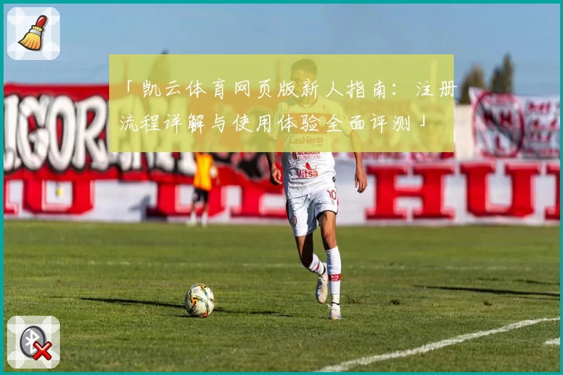 「凯云体育网页版新人指南：注册流程详解与使用体验全面评测」