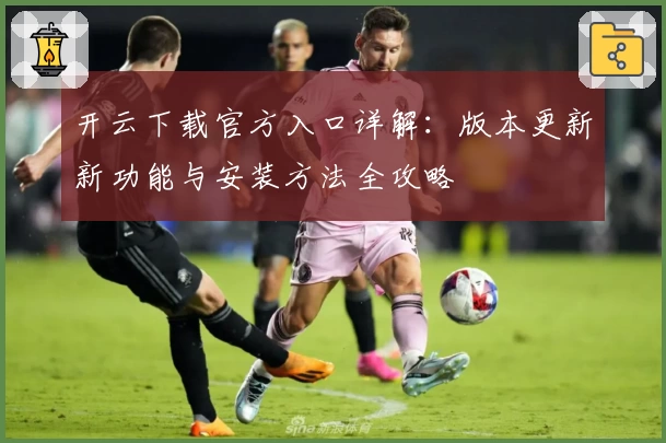 开云下载官方入口详解：版本更新新功能与安装方法全攻略