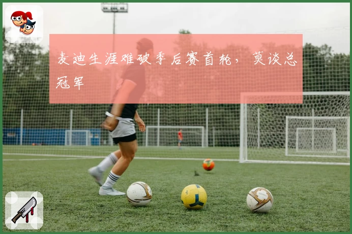 麦迪生涯难破季后赛首轮，莫谈总冠军