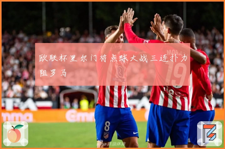 欧联杯里尔门将点球大战三连扑力阻罗马