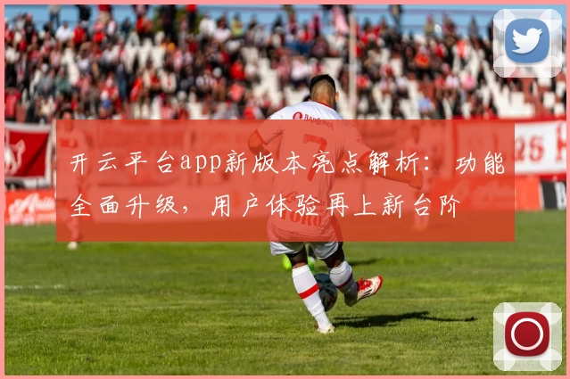 开云平台app新版本亮点解析：功能全面升级，用户体验再上新台阶