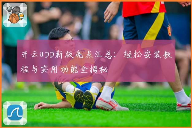 开云app新版亮点汇总:轻松安装教程与实用功能全揭秘
