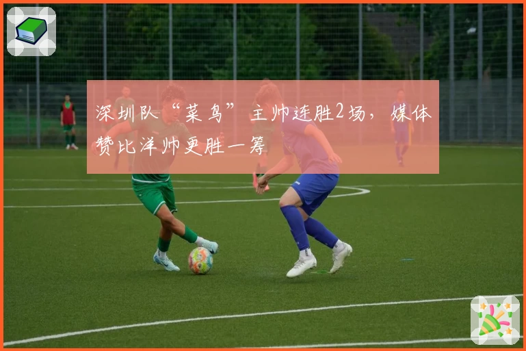 深圳队“菜鸟”主帅连胜2场，媒体赞比洋帅更胜一筹