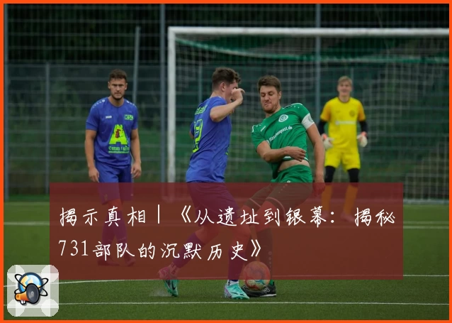 揭示真相｜《从遗址到银幕：揭秘731部队的沉默历史》