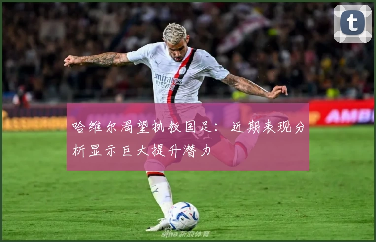哈维尔渴望执教国足:近期表现分析显示巨大提升潜力