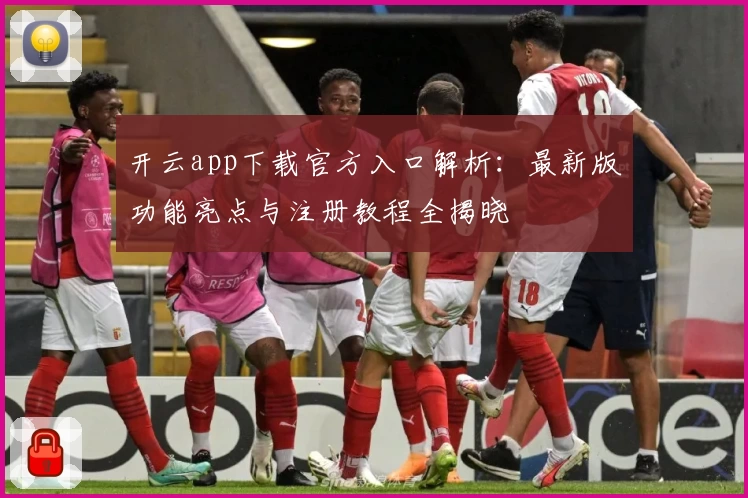 开云app下载官方入口解析:最新版功能亮点与注册教程全揭晓