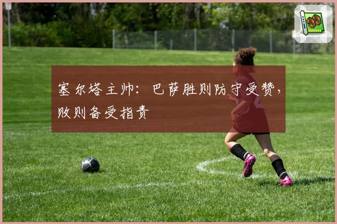 塞尔塔主帅：巴萨胜则防守受赞，败则备受指责