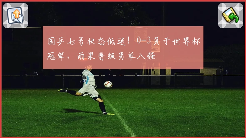 国乒七号状态低迷！0-3负于世界杯冠军，雨果晋级男单八强