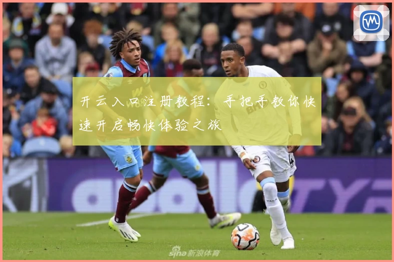 开云入口注册教程：手把手教你快速开启畅快体验之旅